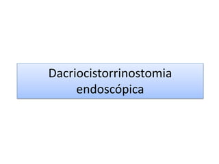 Dacriocistorrinostomia
endoscópica
 