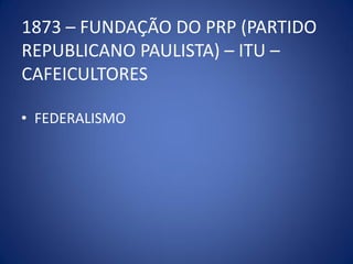 1873 – FUNDAÇÃO DO PRP (PARTIDO
REPUBLICANO PAULISTA) – ITU –
CAFEICULTORES

• FEDERALISMO
 