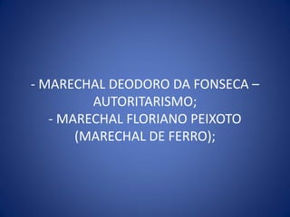- MARECHAL DEODORO DA FONSECA –
         AUTORITARISMO;
   - MARECHAL FLORIANO PEIXOTO
       (MARECHAL DE FERRO);
 