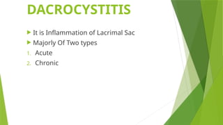 DACROCYSTITIS
 It is Inflammation of Lacrimal Sac
 Majorly Of Two types
1. Acute
2. Chronic
 