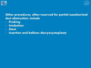 Other procedures, often reserved for partial nasolacrimal
duct obstruction, include
- Probing
- Intubation
- Stent
- Insertion and balloon dacryocystoplasty
 