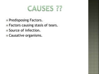 Predisposing Factors.
 Factors causing stasis of tears.
 Source of infection.
 Causative organisms.
 