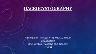 DACROCYSTOGRAPHY
PREPARED BY – THAKER ATRI ANUPAM KUMAR
22MSMIT002
MSC. MEDICAL IMAGING TECHNOLOGY
1ST YEAR
 