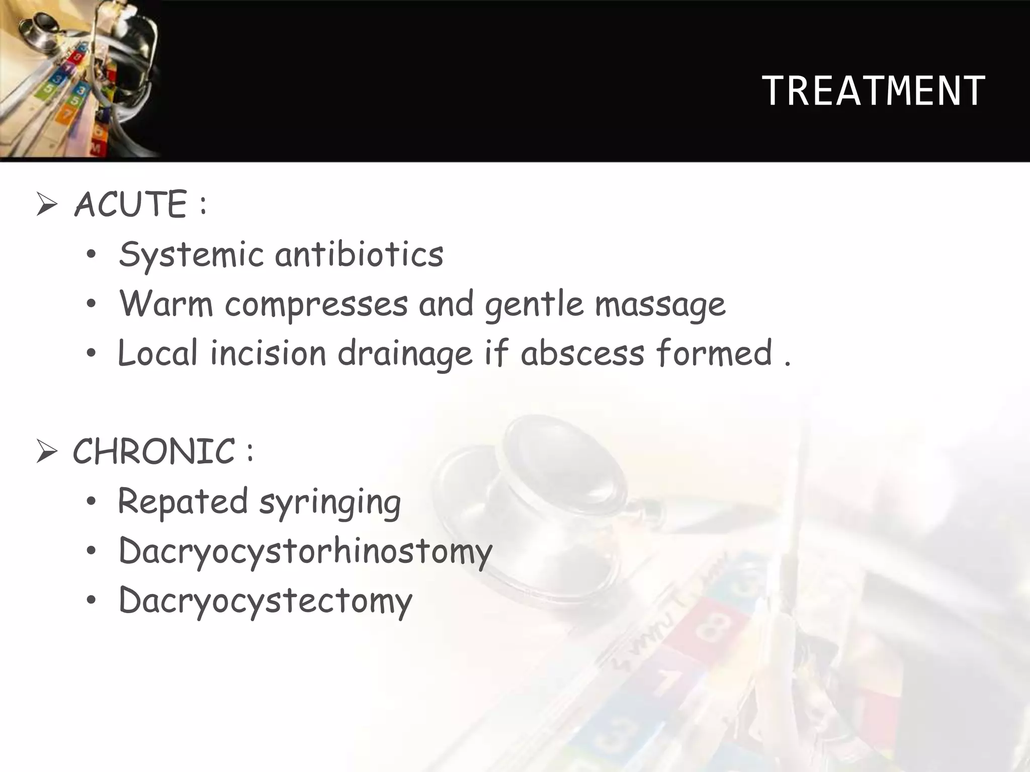 TREATMENT
ACUTE :
• Systemic antibiotics
• Warm compresses and gentle massage
• Local incision drainage if abscess formed .
CHRONIC :
• Repated syringing
• Dacryocystorhinostomy
• Dacryocystectomy