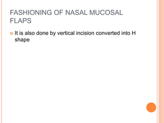 FASHIONING OF NASAL MUCOSAL
FLAPS
 It is also done by vertical incision converted into H
shape
 