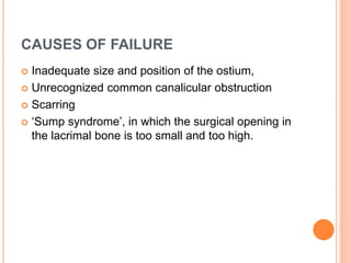 CAUSES OF FAILURE
 Inadequate size and position of the ostium,
 Unrecognized common canalicular obstruction
 Scarring
 ‘Sump syndrome’, in which the surgical opening in
the lacrimal bone is too small and too high.
 