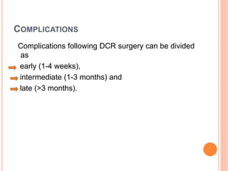 COMPLICATIONS
Complications following DCR surgery can be divided
as
early (1-4 weeks),
intermediate (1-3 months) and
late (>3 months).
 
