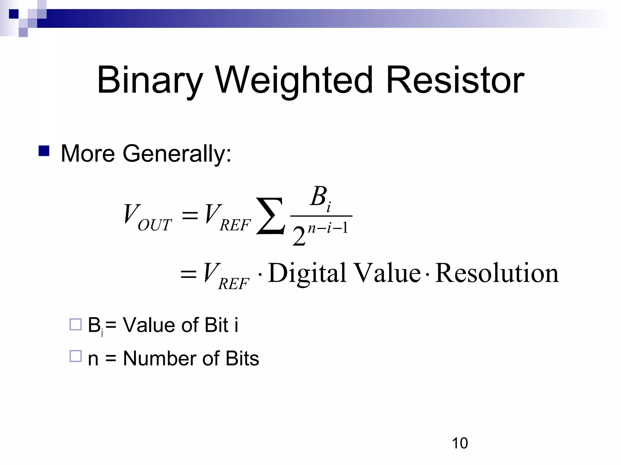 Binary Weighted Resistor
   More Generally:
                               Bi
             VOUT = VREF ∑     n −i −1
                               2
                    = VREF ⋅ Digital Value ⋅ Resolution
     Bi =   Value of Bit i
    n   = Number of Bits



                                             10
 