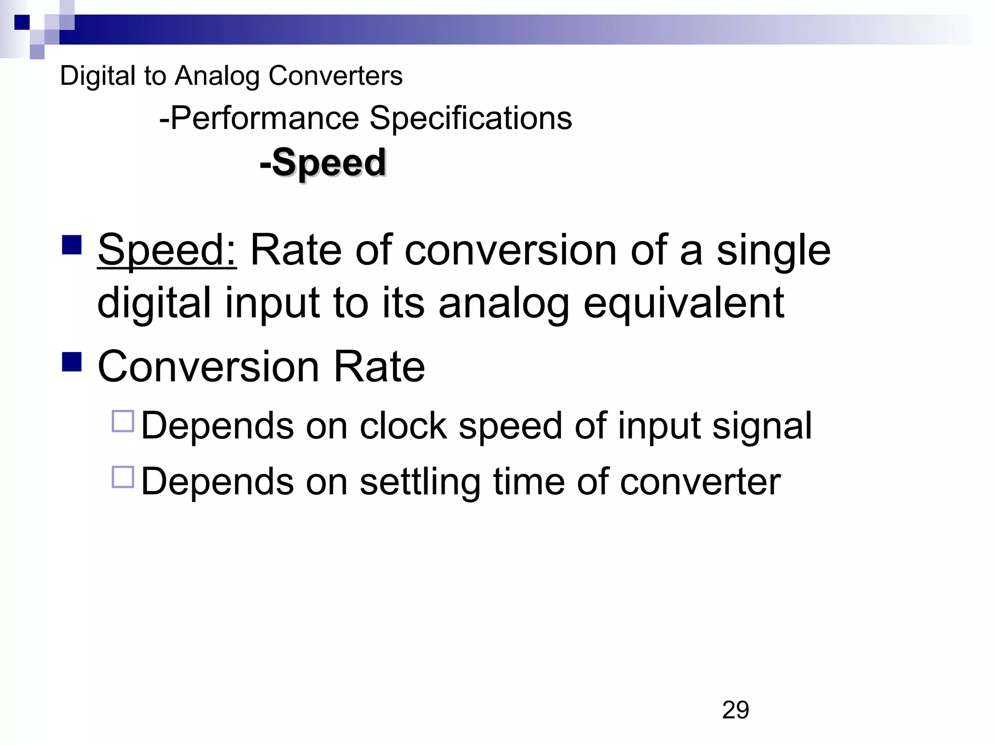 Digital to Analog Converters
        -Performance Specifications
                -Speed

 Speed: Rate of conversion of a single
  digital input to its analog equivalent
 Conversion Rate
     Depends on clock speed of input signal
     Depends on settling time of converter




                                      29
 