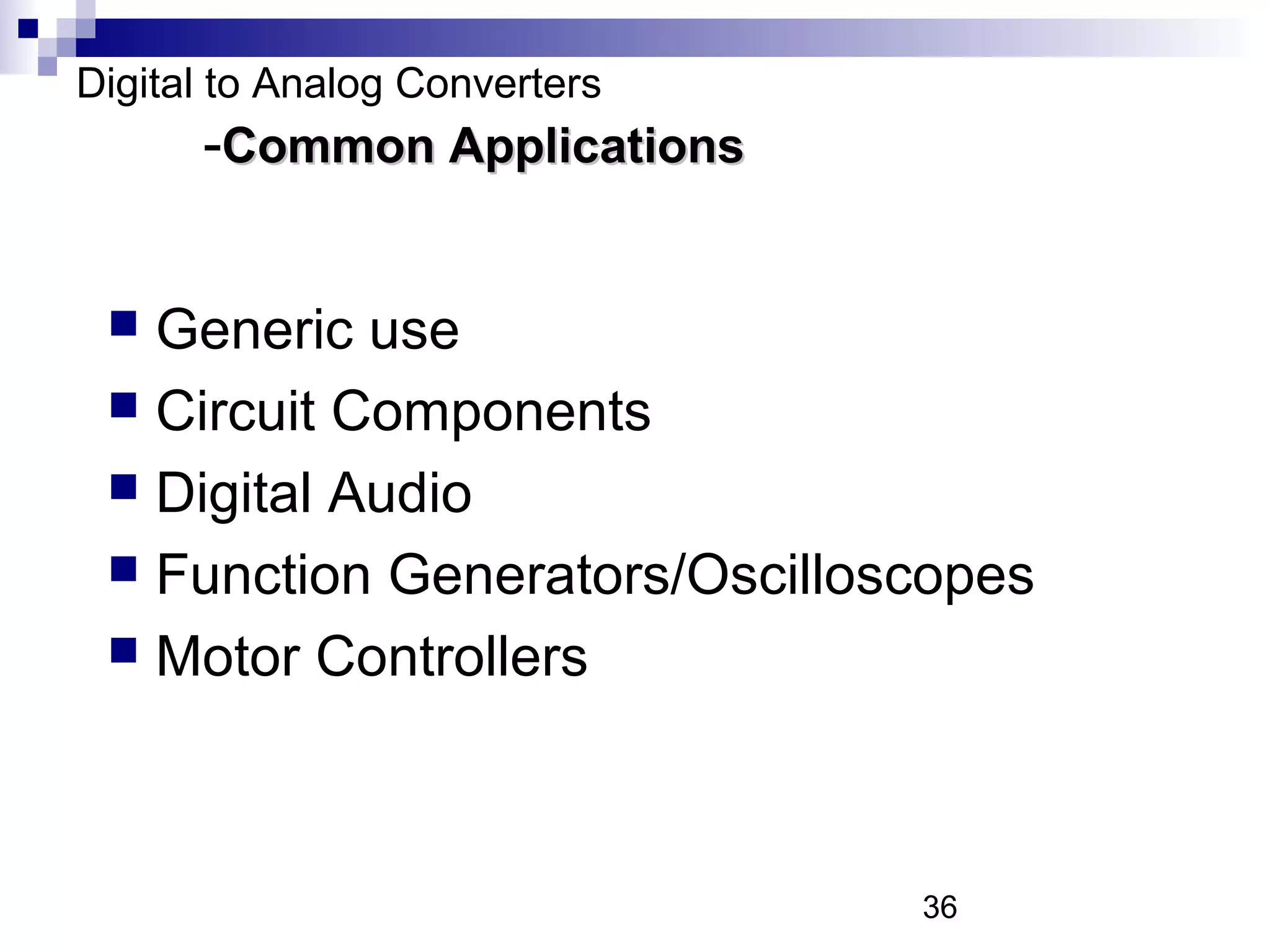 Digital to Analog Converters
      -Common Applications


  Generic use
  Circuit Components
  Digital Audio
  Function Generators/Oscilloscopes
  Motor Controllers




                               36
 
