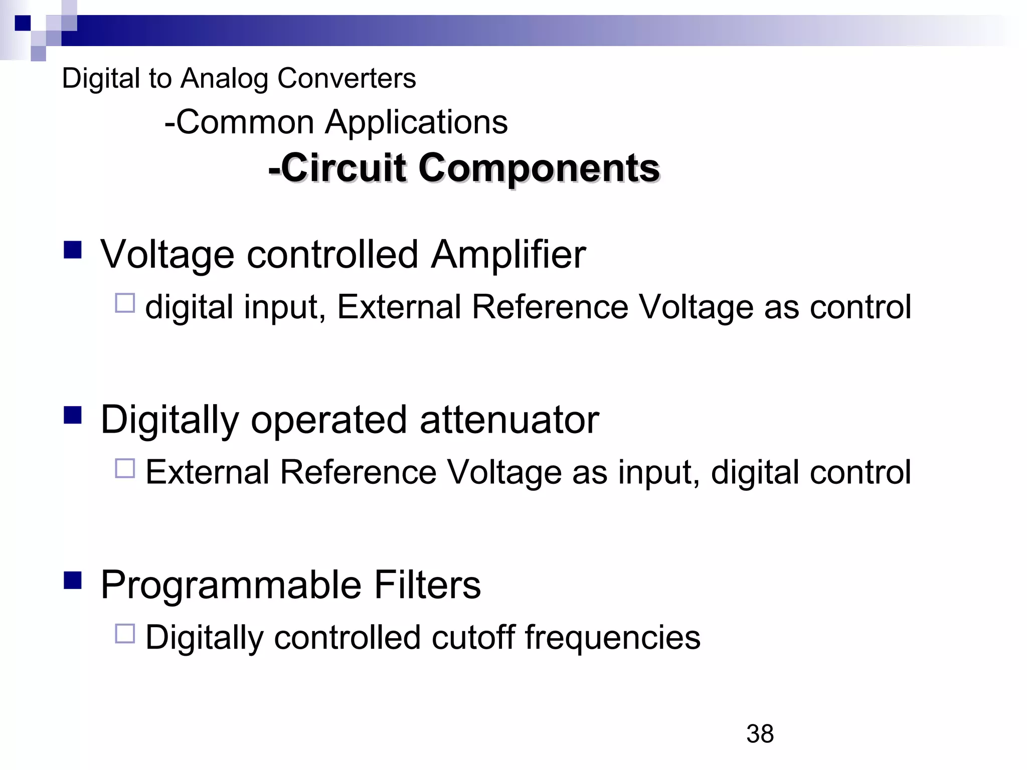 Digital to Analog Converters
        -Common Applications
                  -Circuit Components
   Voltage controlled Amplifier
     digital   input, External Reference Voltage as control


   Digitally operated attenuator
     External    Reference Voltage as input, digital control


   Programmable Filters
     Digitally   controlled cutoff frequencies

                                                  38
 