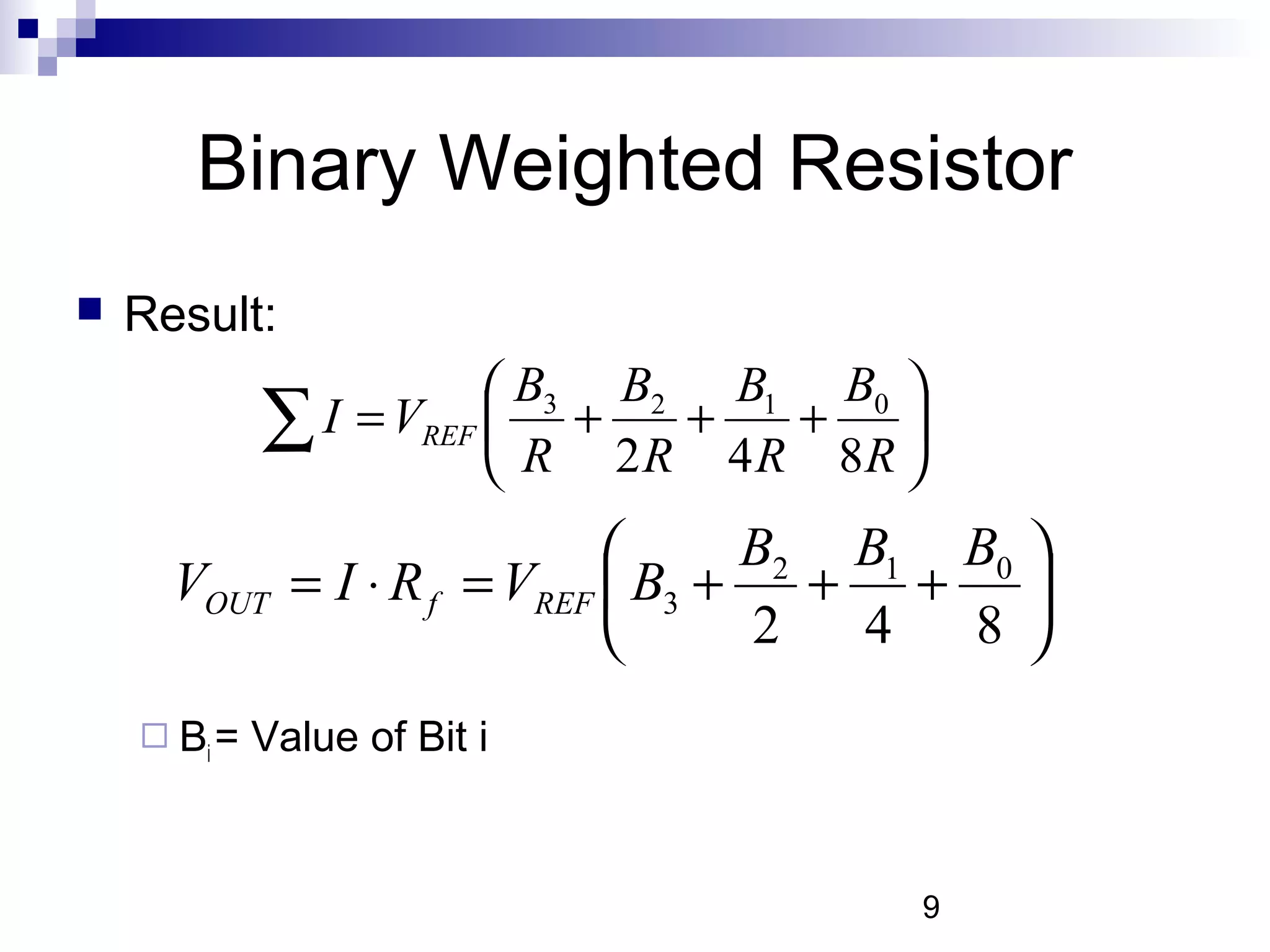 Binary Weighted Resistor
   Result:
                         B3 B2 B1 B0 
             ∑ I = VREF  R + 2R + 4 R + 8R 
                                           
                                      B2 B1 B0 
      VOUT     = I ⋅ R f = VREF  B3 +   + + 
                                      2  4  8 
     Bi =   Value of Bit i


                                            9
 