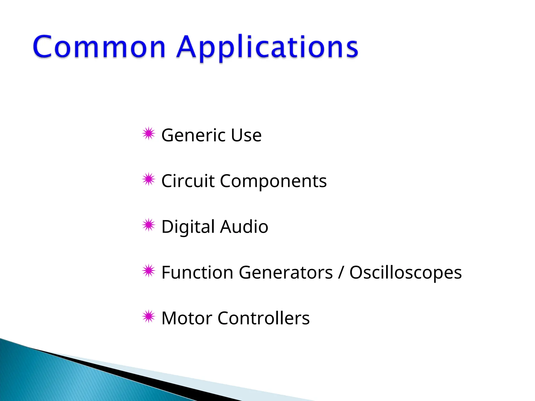  Generic Use
 Circuit Components
 Digital Audio
 Function Generators / Oscilloscopes
 Motor Controllers
 