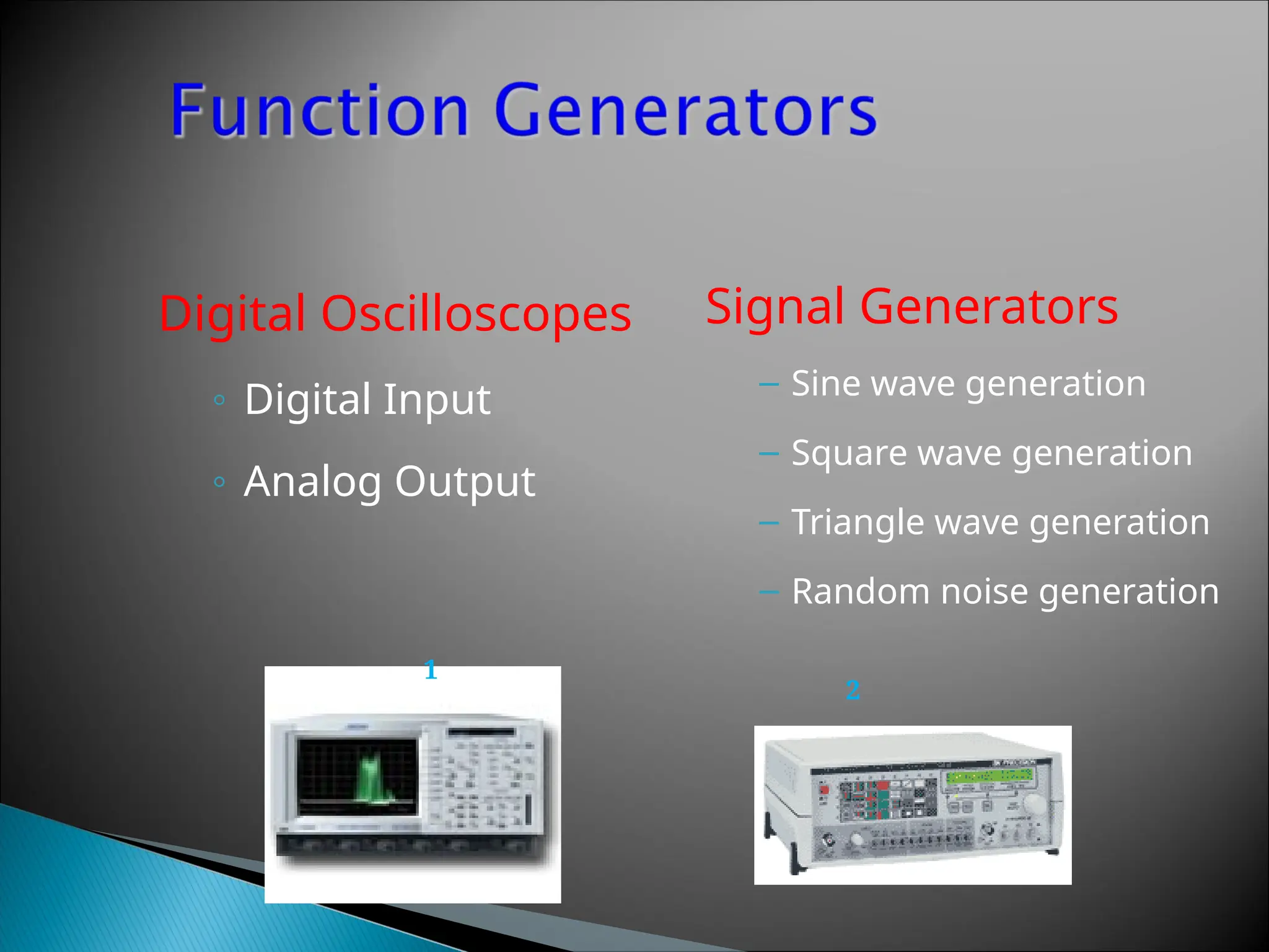 Digital Oscilloscopes
◦ Digital Input
◦ Analog Output
Signal Generators
– Sine wave generation
– Square wave generation
– Triangle wave generation
– Random noise generation
1
2
 