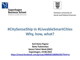 #CitySenseShip in #LiveableSmartCities
Why, how, what?
Karl-Heinz Pogner
Betty Tsakarestou
Sprout Talent Week (DAC)
Copenhagen, 19-08-2015
https://www.facebook.com/groups/686836158096229/?fref=ts
Panteion University of
Social and Political Sciences
 
