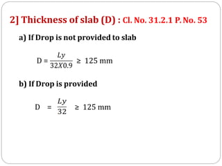 2] Thickness of slab (D) : Cl. No. 31.2.1 P.No. 53
a) If Drop is not provided to slab
D = ≥ 125 mm
b) If Drop is provided
D = ≥ 125 mm
 