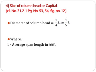 4] Size of column heador Capital
(cl. No.31.2.1 Pg. No.53, 54, fig. no. 12)
⚫Diameter of column head =
⚫Where ,
L - Average span length in mm.
 