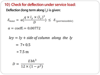 10) Check for deflection under service load:
Deflection (long term along ly) is given:
le𝑦 = l𝑦 + side of column along the ly
= 7+ 0.5
= 7.5 m
 