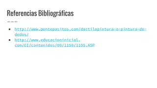 Referencias Bibliográficas
● http://www.pontepasitos.com/dactilopintura-o-pintura-de-
dedos/
● http://www.educacioninicial.
com/EI/contenidos/00/1150/1195.ASP
 
