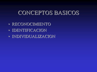 CONCEPTOS BASICOS
• RECONOCIMIENTO
• IDENTIFICACION
• INDIVIDUALIZACION
 