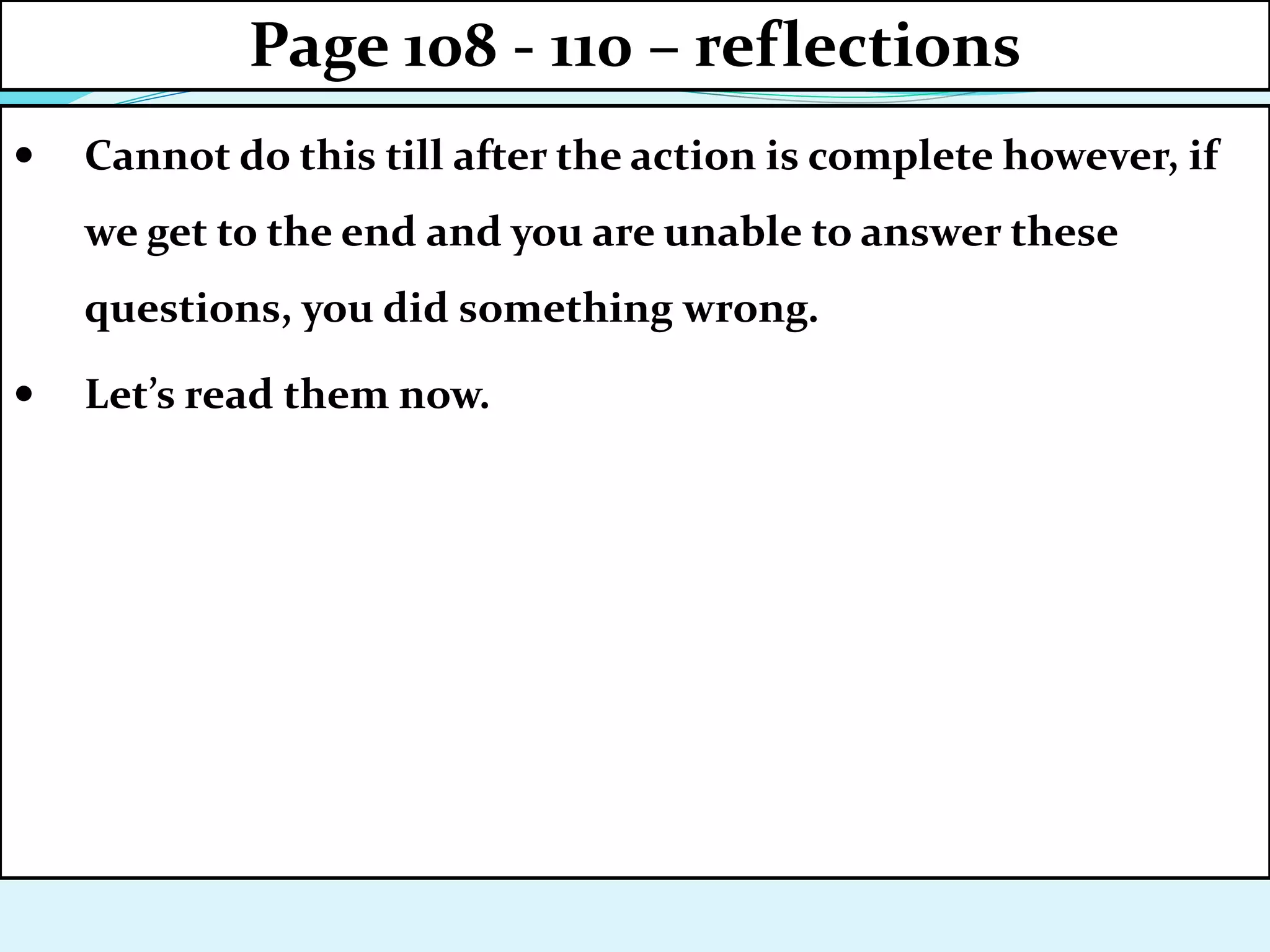  Cannot do this till after the action is complete however, if
we get to the end and you are unable to answer these
questions, you did something wrong.
 Let’s read them now.
Page 108 - 110 – reflections
 