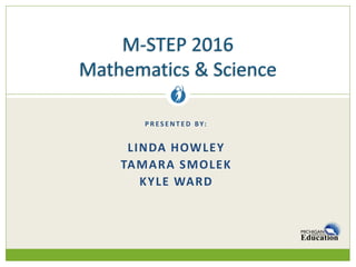 P R E S E N T E D BY:
LINDA HOWLEY
TAMARA SMOLEK
KYLE WARD
M-STEP 2016
Mathematics & Science
 