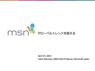 グローバルトレンドを捉える




    April 27, 2012
    Yukie Maruiwa, MSN Chief Prodcuer, Microsoft Japan


1
 