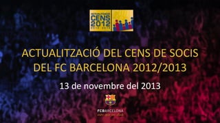 ACTUALITZACIÓ DEL CENS DE SOCIS
DEL FC BARCELONA 2012/2013
13 de novembre del 2013

 