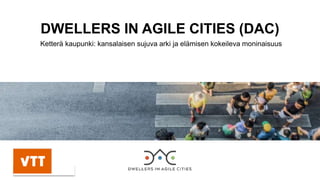 DWELLERS IN AGILE CITIES (DAC)
Ketterä kaupunki: kansalaisen sujuva arki ja elämisen kokeileva moninaisuus
 