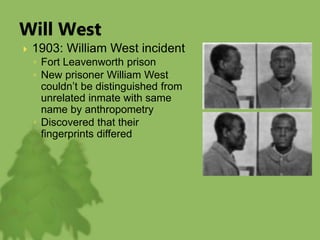 Will West
 1903: William West incident
◦ Fort Leavenworth prison
◦ New prisoner William West
couldn’t be distinguished from
unrelated inmate with same
name by anthropometry
◦ Discovered that their
fingerprints differed
 