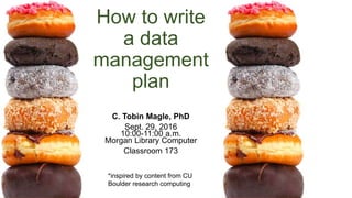 How to write
a data
management
plan
C. Tobin Magle, PhD
Jan 24, 2017
10:00-11:30 a.m.
Morgan Library Computer
Classroom 173
*inspired by content from CU
Boulder research computing
 