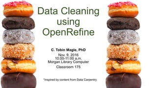 Data Cleaning
using
OpenRefine
C. Tobin Magle, PhD
Mar. 28, 2016
10:00-11:30 a.m.
Morgan Library Computer
Classroom 175
*inspired by content from Data Carpentry
 