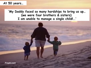 ‘ My Daddy faced so many hardships to bring us up… (we were four brothers & sisters)  I am unable to manage a single child!..’ At 50 years… Fropki.com 