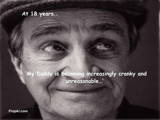 ‘ My Daddy is becoming increasingly cranky and unreasonable…’   At 18 years.. Fropki.com 