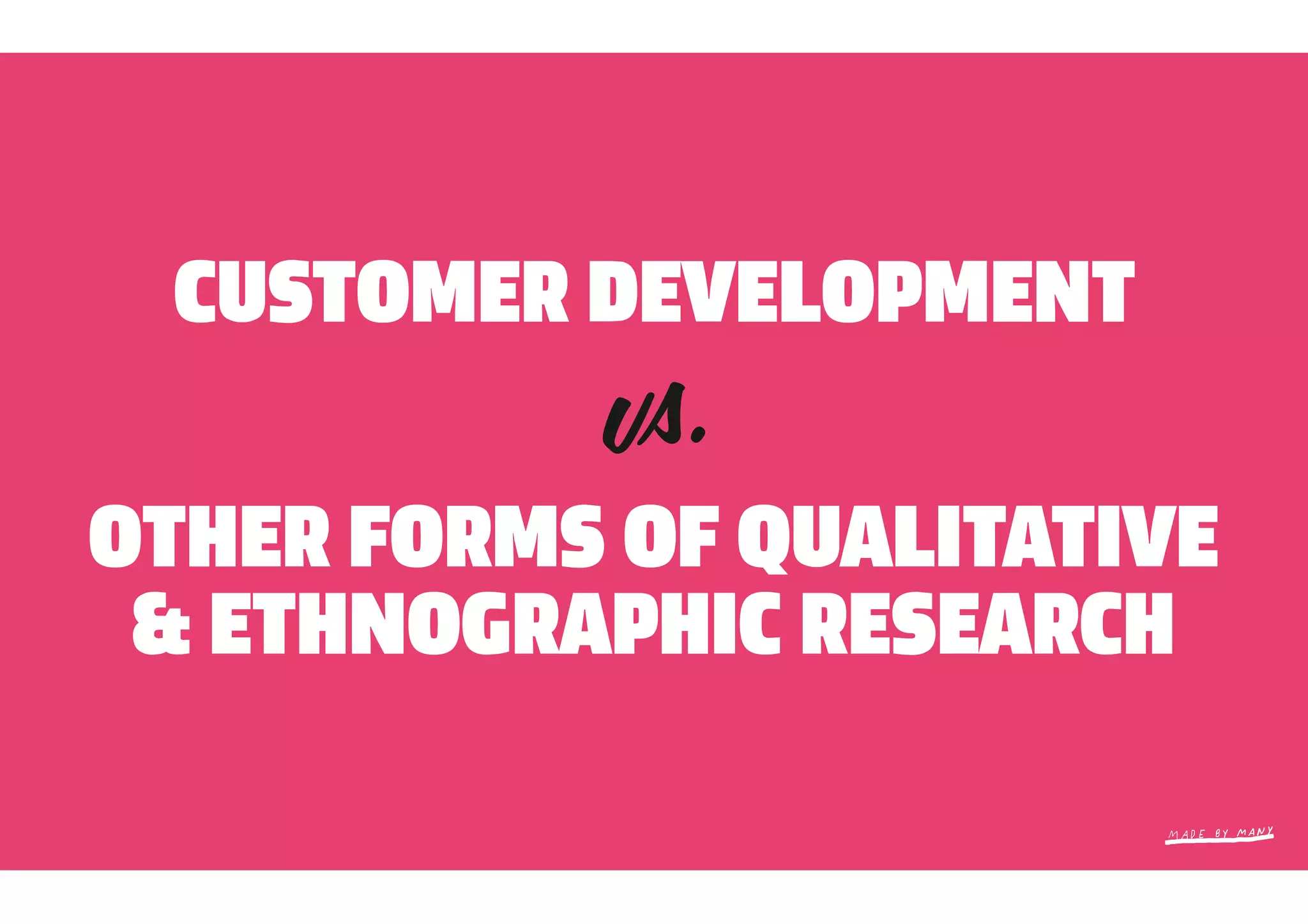 CUSTOMER DEVELOPMENT

OTHER FORMS OF QUALITATIVE
 & ETHNOGRAPHIC RESEARCH
 