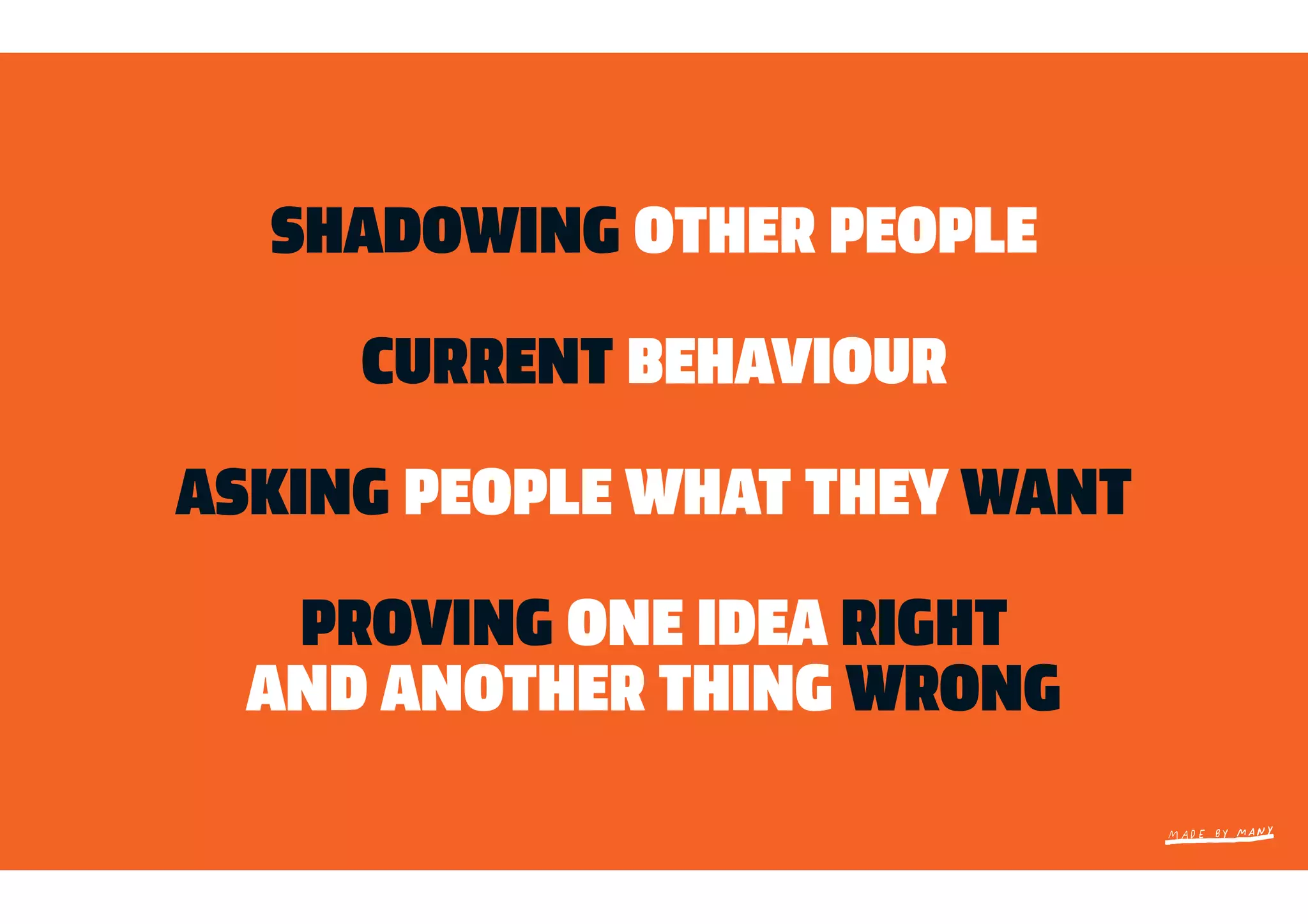 SHADOWING OTHER PEOPLE

     CURRENT BEHAVIOUR

ASKING PEOPLE WHAT THEY WANT

   PROVING ONE IDEA RIGHT
  AND ANOTHER THING WRONG
 