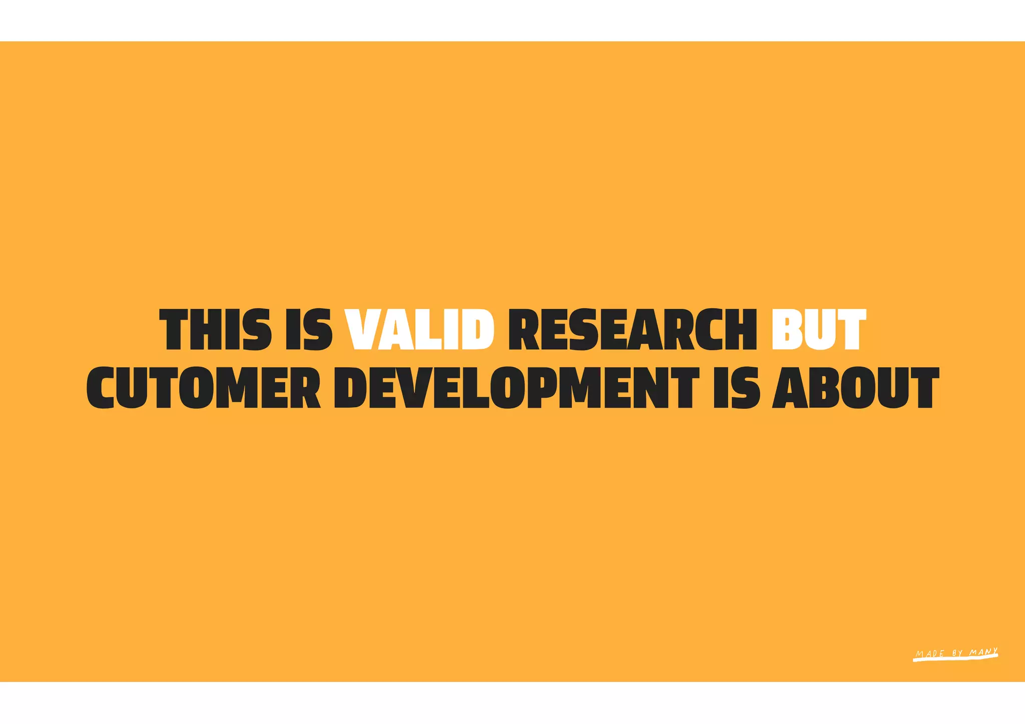 THIS IS VALID RESEARCH BUT
CUTOMER DEVELOPMENT IS ABOUT
 