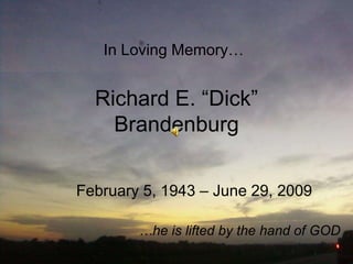 In Loving Memory…


  Richard E. “Dick”
    Brandenburg

February 5, 1943 – June 29, 2009

        …he is lifted by the hand of GOD
 