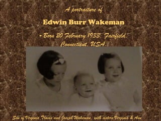 A portraiture of
                Edwin Burr Wakeman
              - Born 20 February 1933, Fairfield,
                      Connecticut, USA.




Son of Virginia Travis and Joseph Wakeman, with sisters Virginia & Ann
 