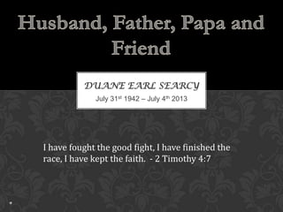 July 31st 1942 – July 4th 2013
DUANE EARL SEARCY
I have fought the good fight, I have finished the
race, I have kept the faith. - 2 Timothy 4:7
 