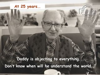 ‘Daddy is objecting to everything...
Don’t know when will he understand the world..’
At 25 years..
 