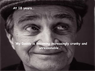 At 18 years..

‘My Daddy is becoming increasingly cranky and
unreasonable…’

 