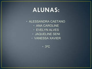 • ALESSANDRA CAETANO
• ANA CAROLINE
• EVELYN ALVES
• JAQUELINE SENI
• VANESSA XAVIER
• 3ºC

 