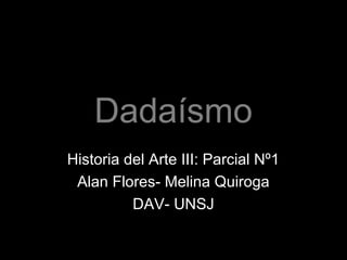 Dadaísmo
Historia del Arte III: Parcial Nº1
Alan Flores- Melina Quiroga
DAV- UNSJ
 