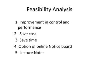 Feasibility Analysis
1. Improvement in control and
performance
2. Save cost
3. Save time
4. Option of online Notice board
5. Lecture Notes
 
