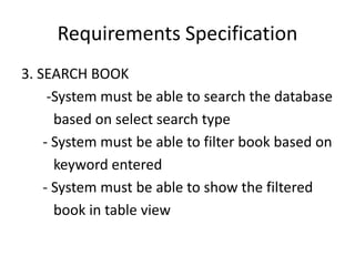 Requirements Specification
3. SEARCH BOOK
-System must be able to search the database
based on select search type
- System must be able to filter book based on
keyword entered
- System must be able to show the filtered
book in table view
 