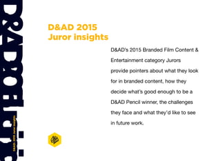 D&AD:2015Jurorinsights
D&AD 2015
Juror insights
D&AD’s 2015 Branded Film Content &
Entertainment category Jurors
provide p...