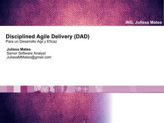 ING. Julissa Mateo
Disciplined Agile Delivery (DAD)
Para un Desarrollo Ágil y Eficaz
Julissa Mateo
Senior Software Analyst
JulissaMMateo@gmail.com
 