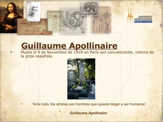 Guillaume Apollinaire Muere el 9 de Noviembre de 1918 en París aún convaleciente, víctima de la gripe española. “ Ante todo, los artistas son hombres que quieren llegar a ser humanos”. Guillaume Apollinaire   