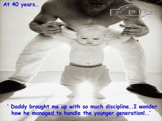 At 40 years




  Daddy brought me up with so much discipline..I wonder
   how he managed to handle the younger generation!..
 
